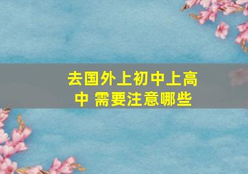 去国外上初中上高中 需要注意哪些